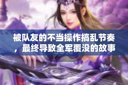 被队友的不当操作搞乱节奏，最终导致全军覆没的故事