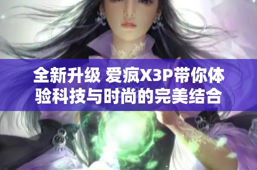 全新升级 爱疯X3P带你体验科技与时尚的完美结合