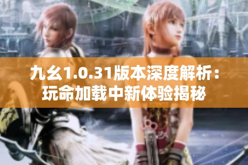 九幺1.0.31版本深度解析：玩命加载中新体验揭秘