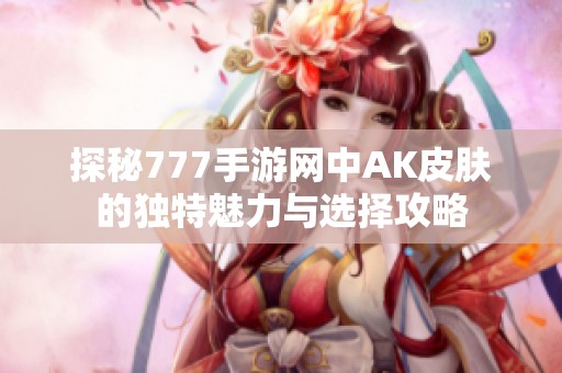 探秘777手游网中AK皮肤的独特魅力与选择攻略