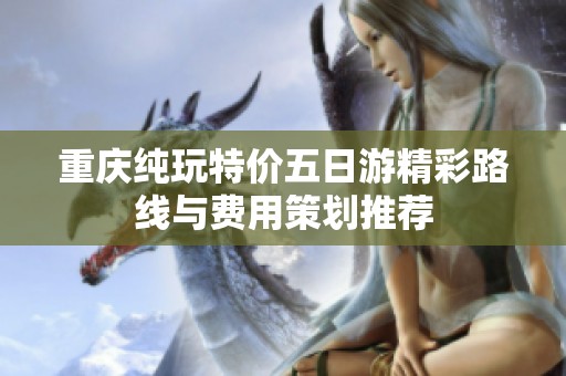 重庆纯玩特价五日游精彩路线与费用策划推荐