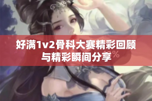 好满1v2骨科大赛精彩回顾与精彩瞬间分享