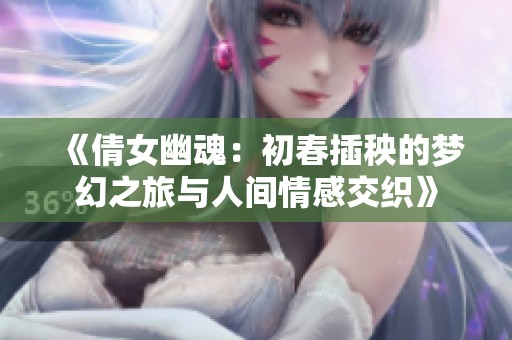 《倩女幽魂：初春插秧的梦幻之旅与人间情感交织》