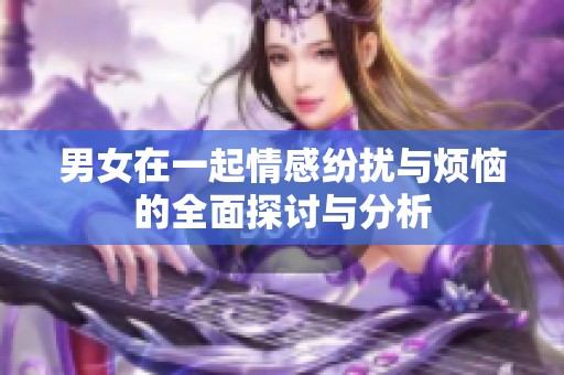 男女在一起情感纷扰与烦恼的全面探讨与分析