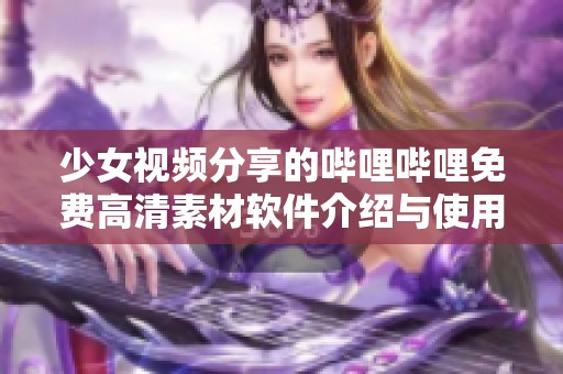 少女视频分享的哔哩哔哩免费高清素材软件介绍与使用指南