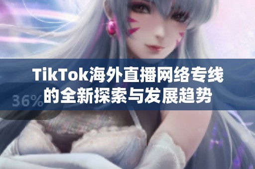 TikTok海外直播网络专线的全新探索与发展趋势