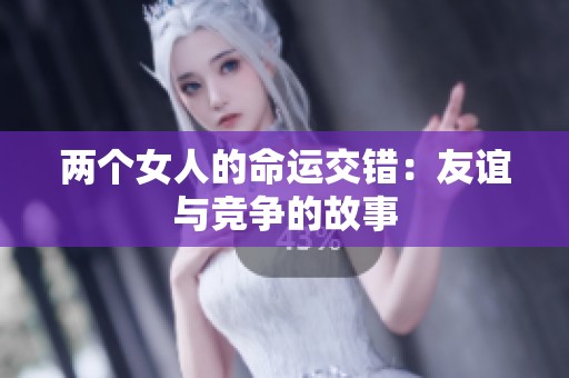 两个女人的命运交错：友谊与竞争的故事