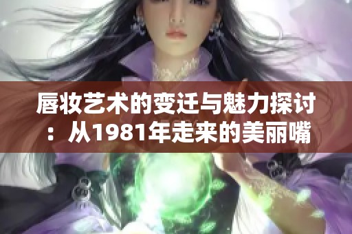 唇妆艺术的变迁与魅力探讨：从1981年走来的美丽嘴唇