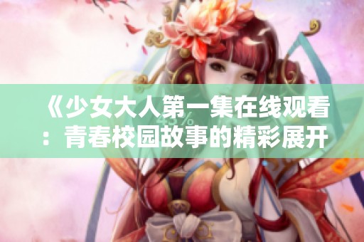 《少女大人第一集在线观看：青春校园故事的精彩展开》