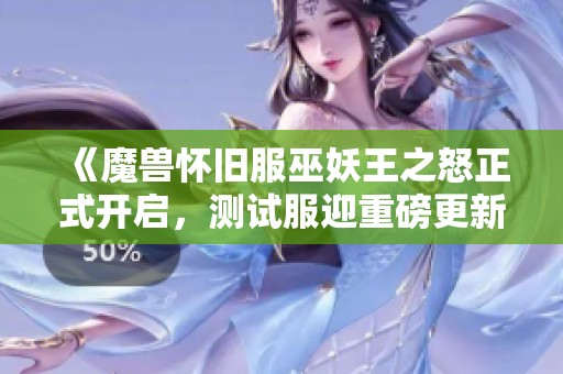 《魔兽怀旧服巫妖王之怒正式开启，测试服迎重磅更新》