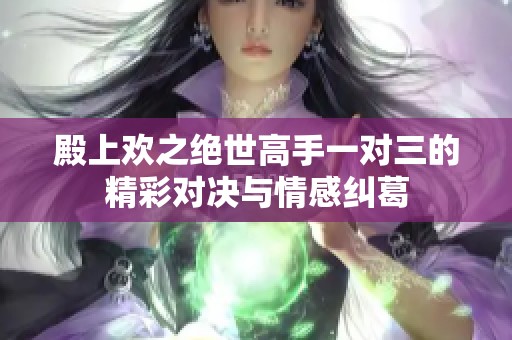 殿上欢之绝世高手一对三的精彩对决与情感纠葛