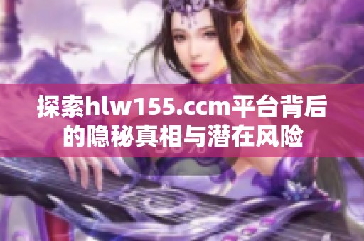 探索hlw155.ccm平台背后的隐秘真相与潜在风险