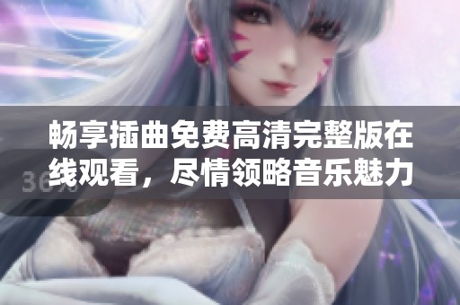 畅享插曲免费高清完整版在线观看，尽情领略音乐魅力