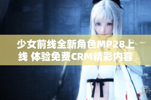 少女前线全新角色MP28上线 体验免费CRM精彩内容