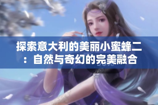 探索意大利的美丽小蜜蜂二：自然与奇幻的完美融合