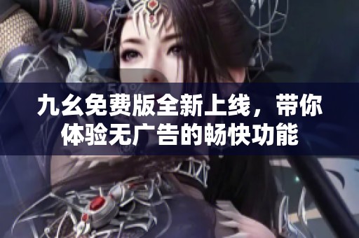 九幺免费版全新上线，带你体验无广告的畅快功能