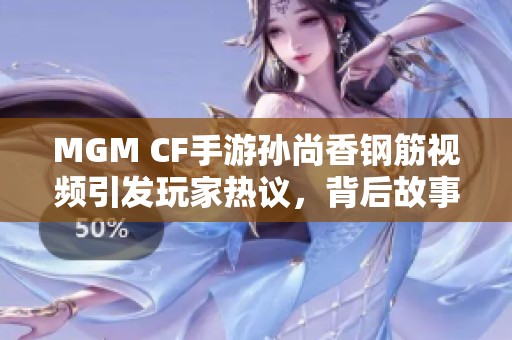 MGM CF手游孙尚香钢筋视频引发玩家热议，背后故事揭秘
