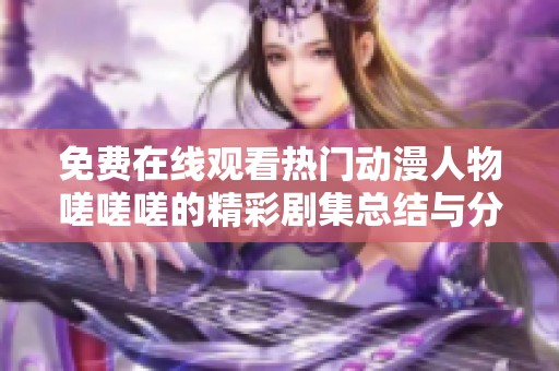 免费在线观看热门动漫人物嗟嗟嗟的精彩剧集总结与分析
