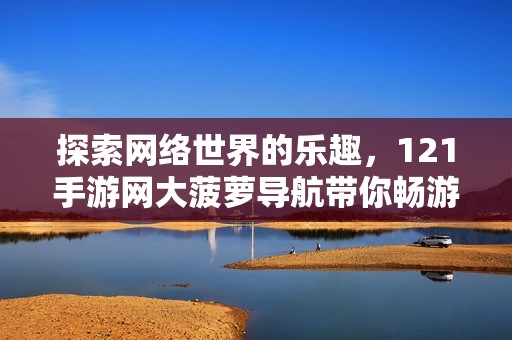 探索网络世界的乐趣，121手游网大菠萝导航带你畅游福建