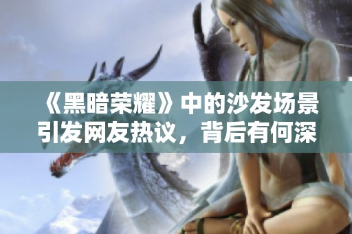 《黑暗荣耀》中的沙发场景引发网友热议，背后有何深意？