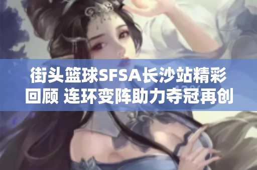 街头篮球SFSA长沙站精彩回顾 连环变阵助力夺冠再创佳绩