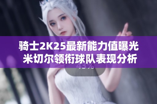 骑士2K25最新能力值曝光 米切尔领衔球队表现分析