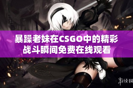 暴躁老妹在CSGO中的精彩战斗瞬间免费在线观看