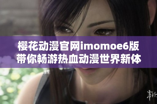 樱花动漫官网imomoe6版带你畅游热血动漫世界新体验