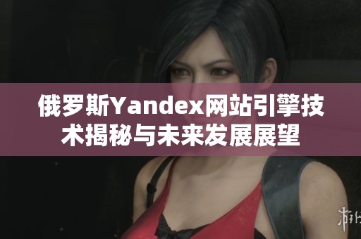 俄罗斯Yandex网站引擎技术揭秘与未来发展展望