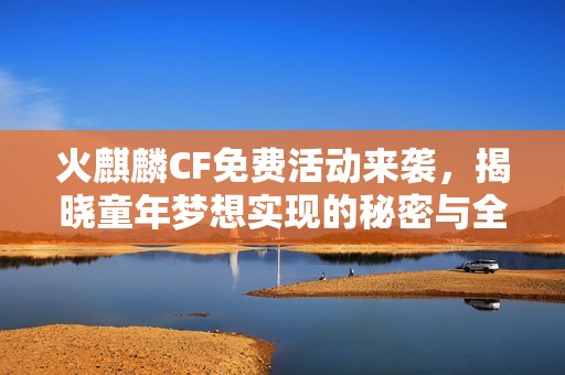 火麒麟CF免费活动来袭，揭晓童年梦想实现的秘密与全新玩法