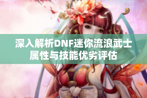 深入解析DNF迷你流浪武士属性与技能优劣评估