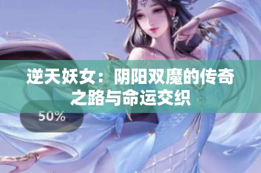 逆天妖女：阴阳双魔的传奇之路与命运交织