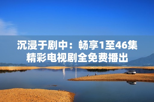 沉浸于剧中：畅享1至46集精彩电视剧全免费播出