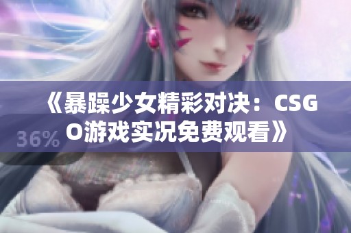 《暴躁少女精彩对决：CSGO游戏实况免费观看》