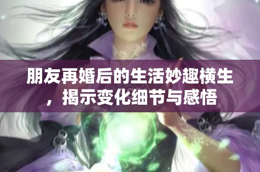 朋友再婚后的生活妙趣横生，揭示变化细节与感悟