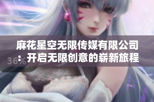 麻花星空无限传媒有限公司：开启无限创意的崭新旅程