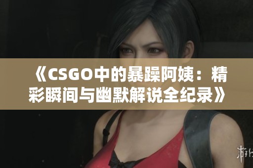 《CSGO中的暴躁阿姨：精彩瞬间与幽默解说全纪录》