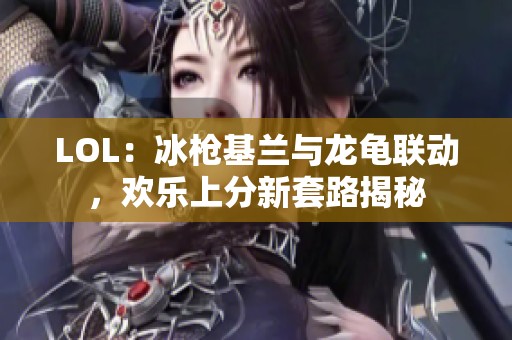 LOL：冰枪基兰与龙龟联动，欢乐上分新套路揭秘