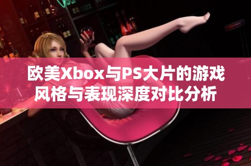 欧美Xbox与PS大片的游戏风格与表现深度对比分析