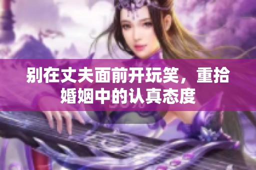 别在丈夫面前开玩笑，重拾婚姻中的认真态度