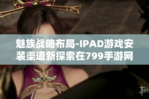 魅族战略布局-IPAD游戏安装渠道新探索在799手游网