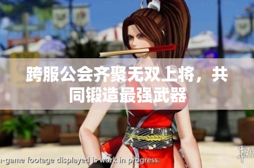 跨服公会齐聚无双上将，共同锻造最强武器