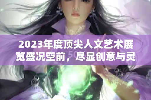 2023年度顶尖人文艺术展览盛况空前，尽显创意与灵感