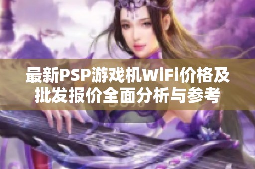 最新PSP游戏机WiFi价格及批发报价全面分析与参考