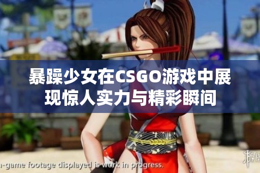 暴躁少女在CSGO游戏中展现惊人实力与精彩瞬间