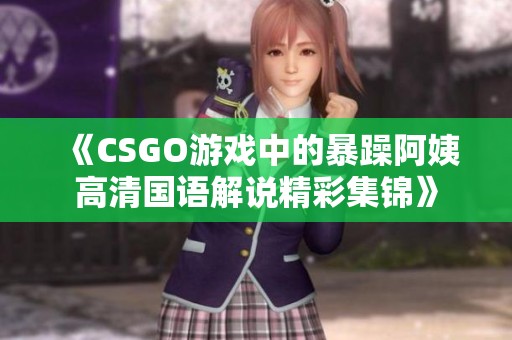 《CSGO游戏中的暴躁阿姨高清国语解说精彩集锦》