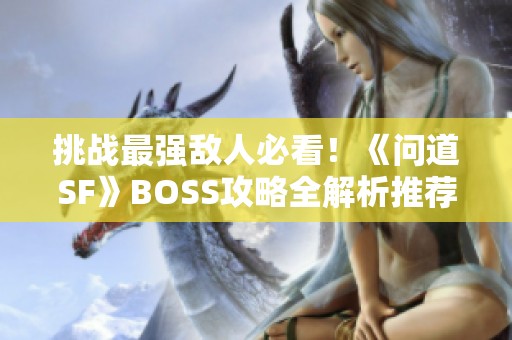 挑战最强敌人必看！《问道SF》BOSS攻略全解析推荐