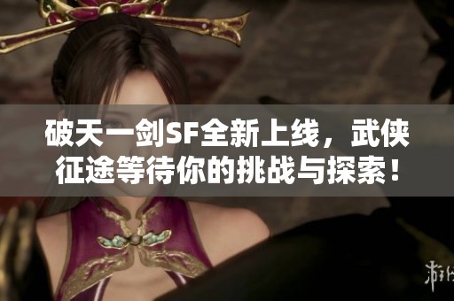 破天一剑SF全新上线，武侠征途等待你的挑战与探索！