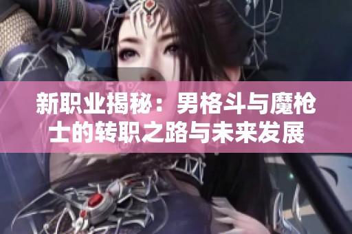 新职业揭秘：男格斗与魔枪士的转职之路与未来发展