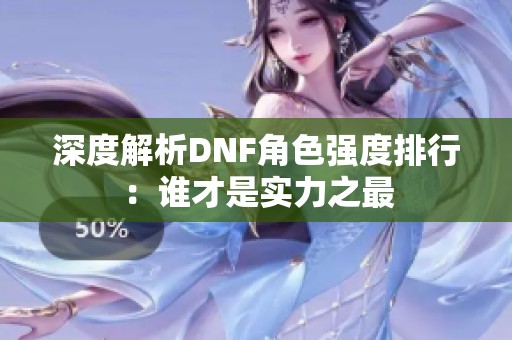 深度解析DNF角色强度排行：谁才是实力之最